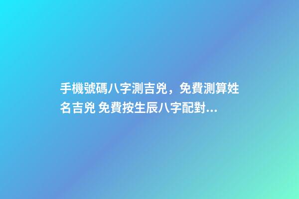 手機號碼八字測吉兇，免費測算姓名吉兇 免費按生辰八字配對手機號碼，手機號碼配八字選號-第1張-觀點-玄機派